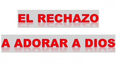 El Rechazo a Adorar a Dios